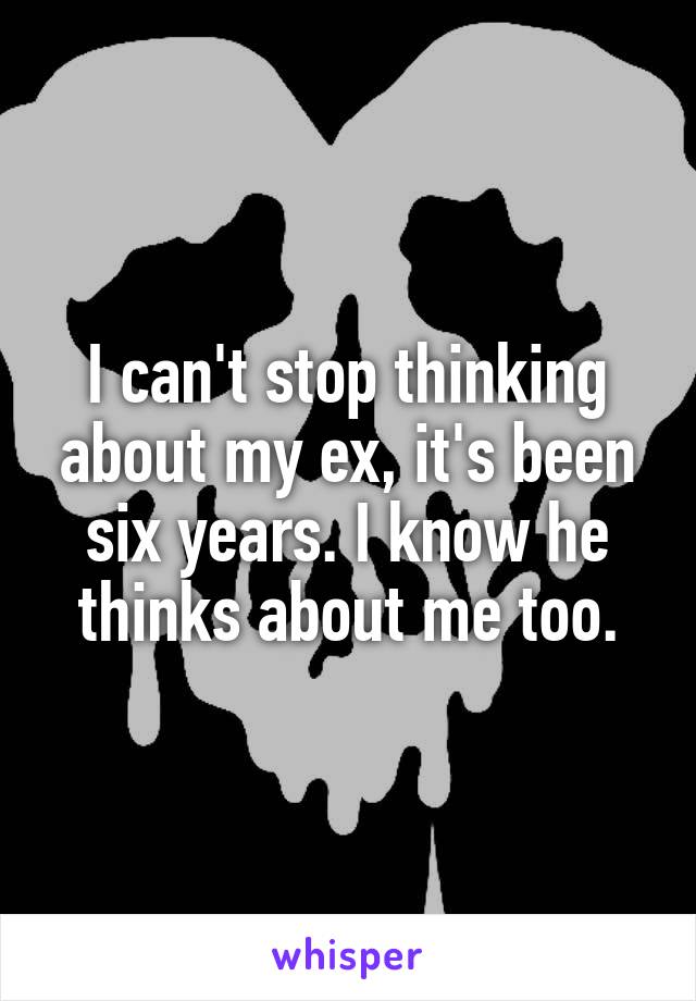 I can't stop thinking about my ex, it's been six years. I know he thinks about me too.