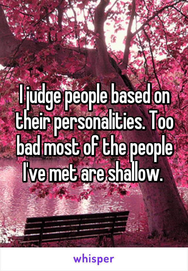 I judge people based on their personalities. Too bad most of the people I've met are shallow. 