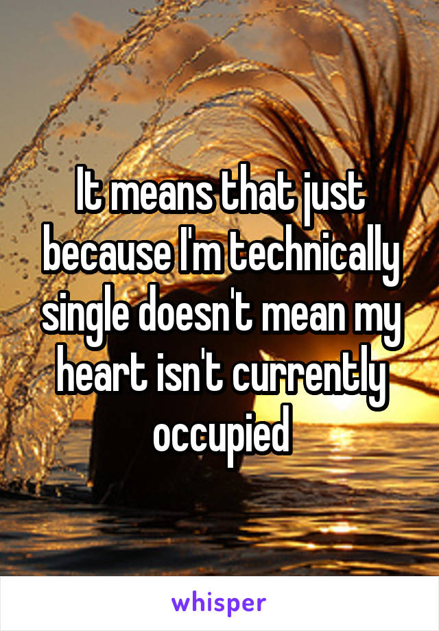 It means that just because I'm technically single doesn't mean my heart isn't currently occupied