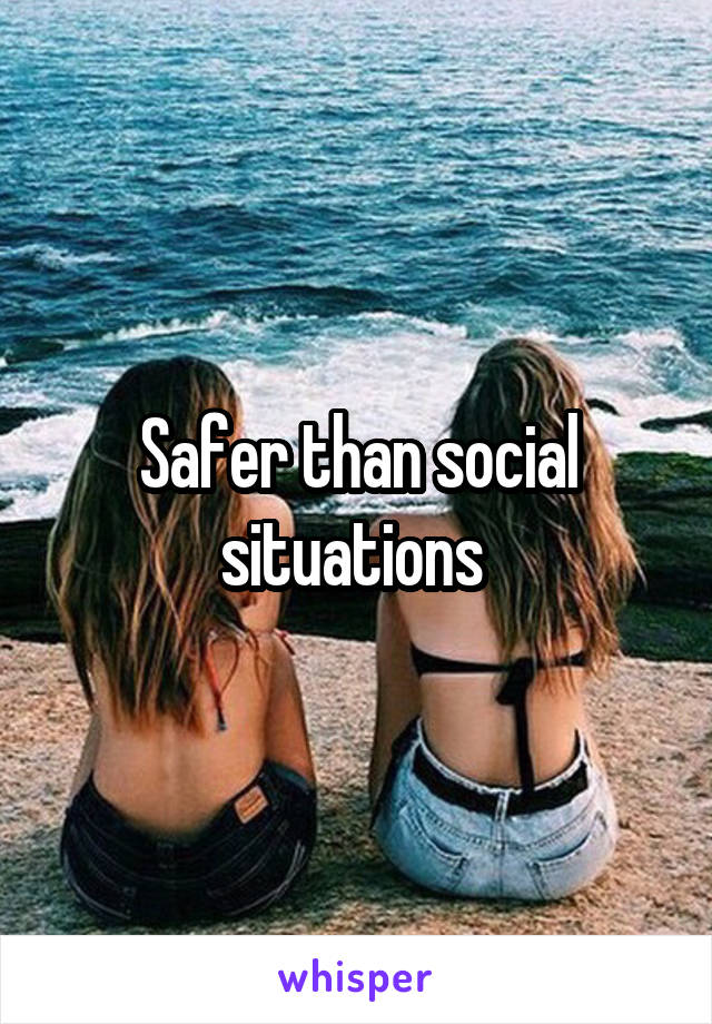 Safer than social situations 
