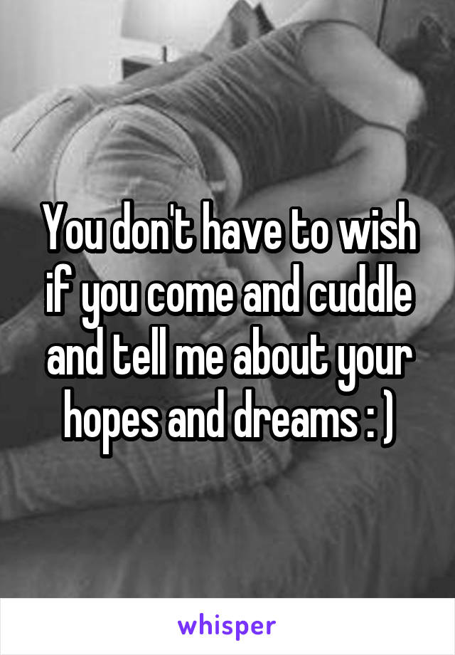 You don't have to wish if you come and cuddle and tell me about your hopes and dreams : )