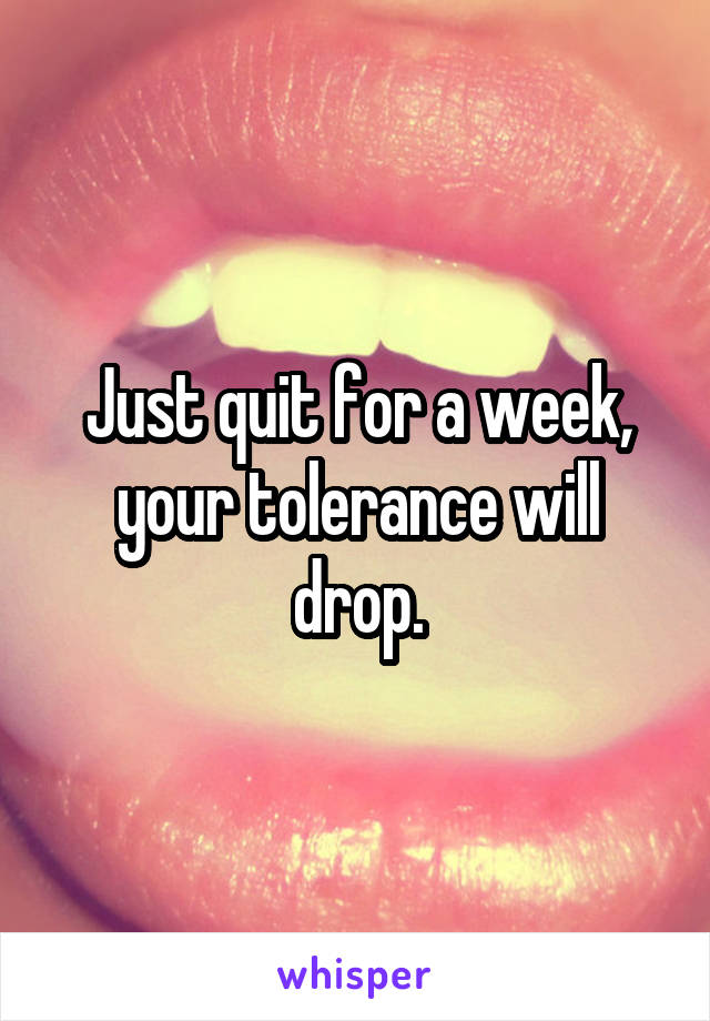 Just quit for a week, your tolerance will drop.