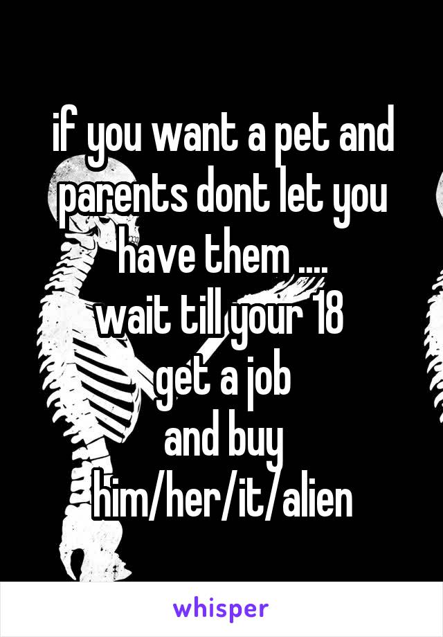 if you want a pet and parents dont let you have them ....
wait till your 18 
get a job
and buy him/her/it/alien