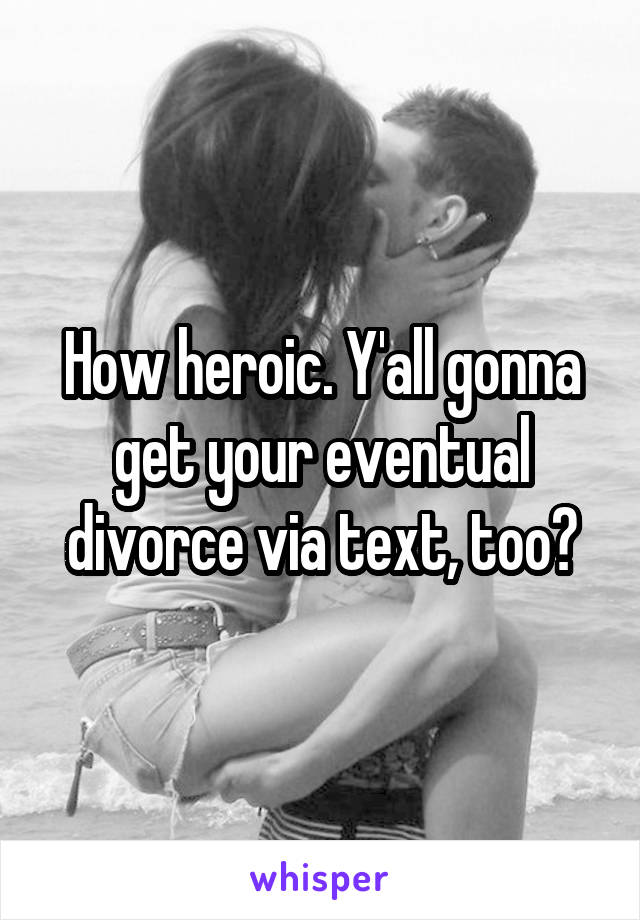 How heroic. Y'all gonna get your eventual divorce via text, too?