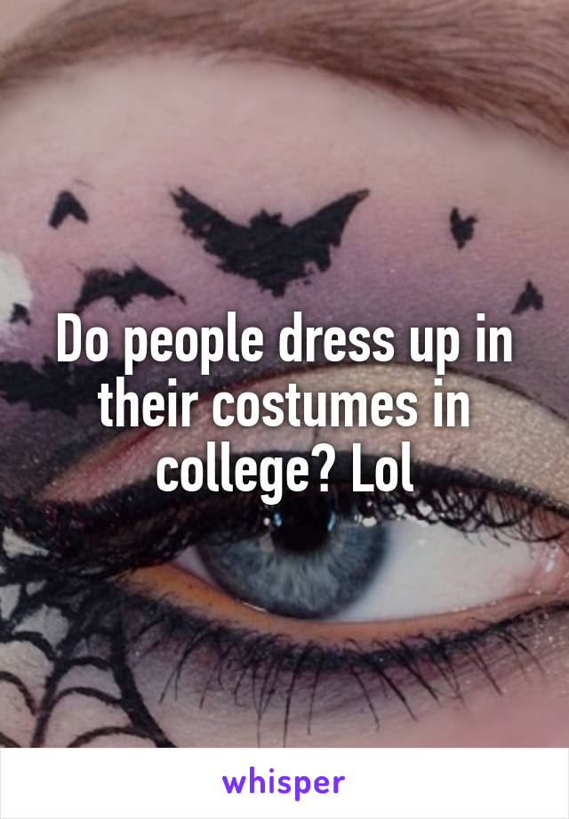 Do people dress up in their costumes in college? Lol