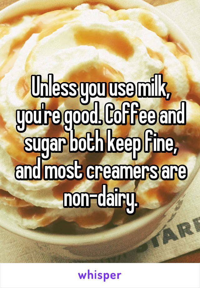 Unless you use milk, you're good. Coffee and sugar both keep fine, and most creamers are non-dairy.