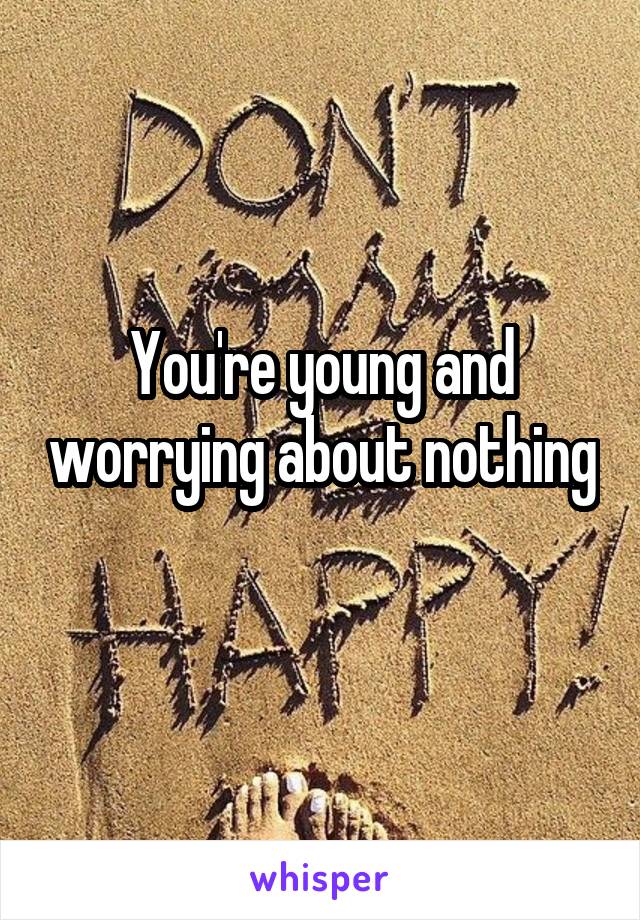 You're young and worrying about nothing 