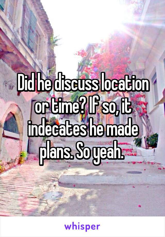 Did he discuss location or time? If so, it indecates he made plans. So yeah. 