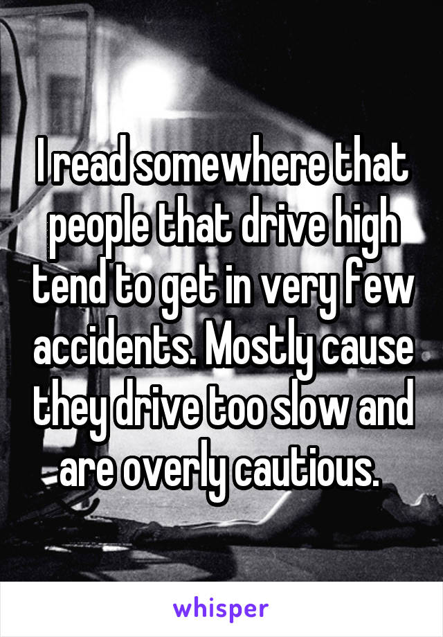 I read somewhere that people that drive high tend to get in very few accidents. Mostly cause they drive too slow and are overly cautious. 