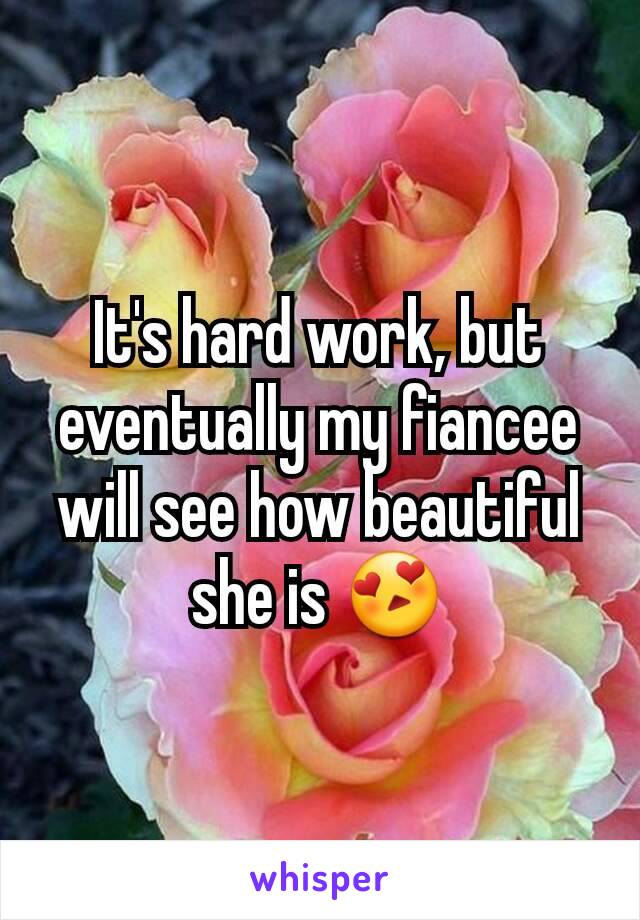 It's hard work, but eventually my fiancee will see how beautiful she is 😍