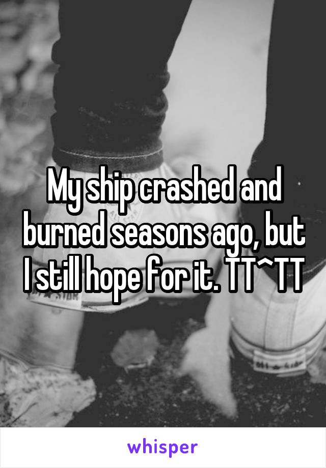 My ship crashed and burned seasons ago, but I still hope for it. TT^TT