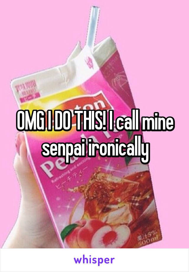 OMG I DO THIS! I call mine senpai ironically