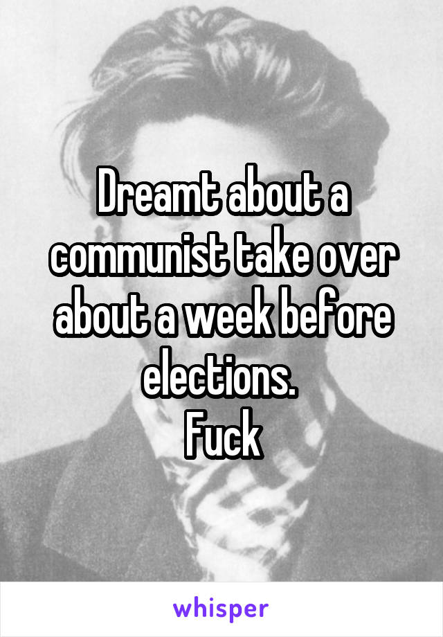 Dreamt about a communist take over about a week before elections. 
Fuck