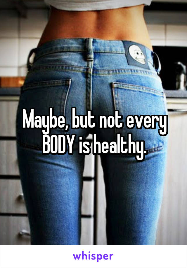 Maybe, but not every BODY is healthy.