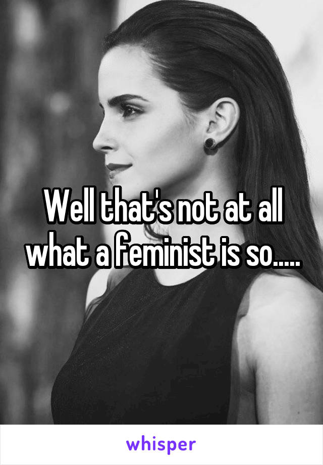 Well that's not at all what a feminist is so.....