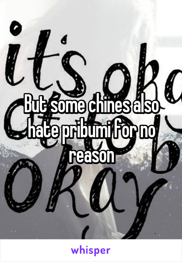 But some chines also hate pribumi for no reason