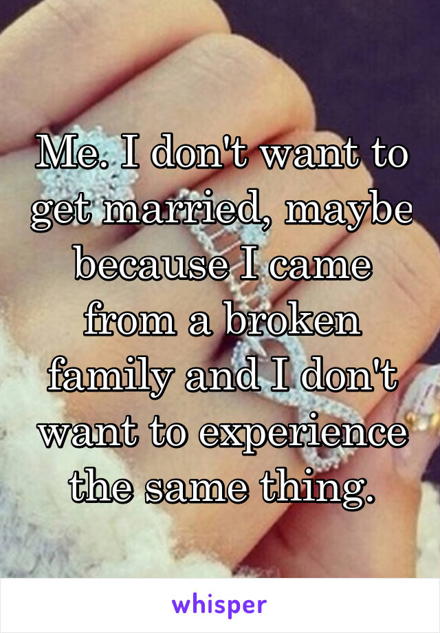 Me. I don't want to get married, maybe because I came from a broken family and I don't want to experience the same thing.