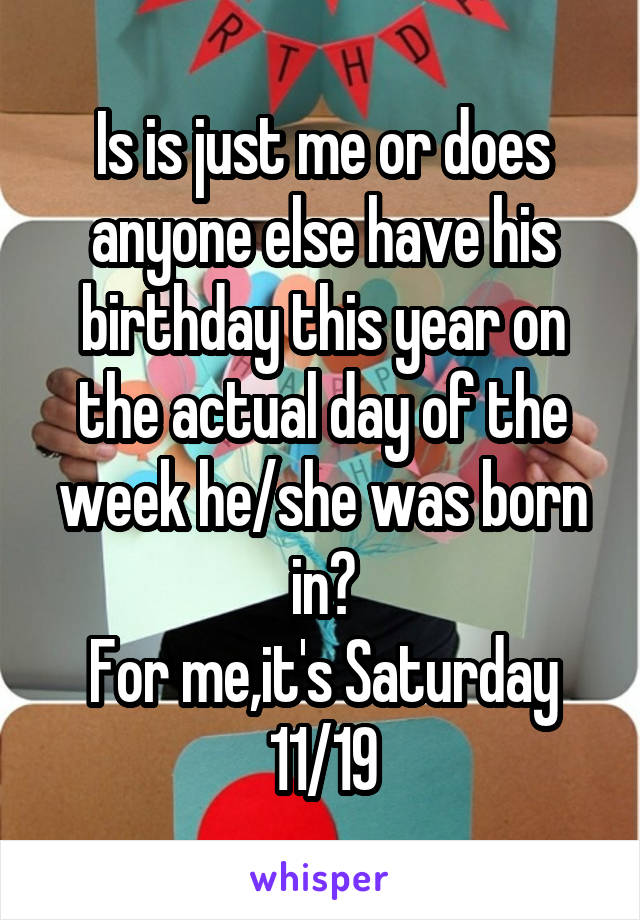 Is is just me or does anyone else have his birthday this year on the actual day of the week he/she was born in?
For me,it's Saturday 11/19