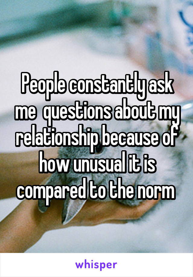 People constantly ask me  questions about my relationship because of how unusual it is compared to the norm 