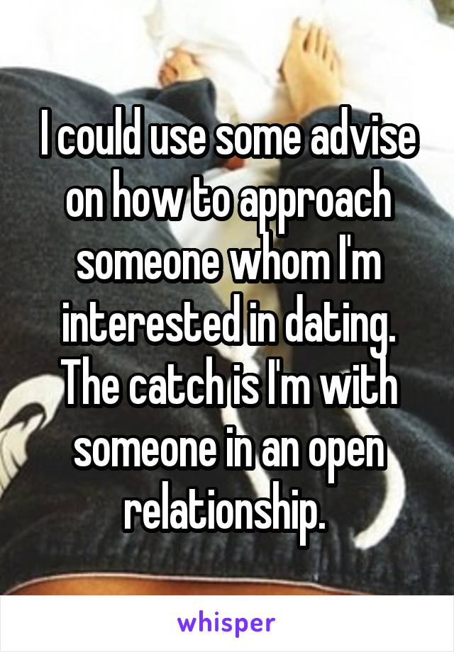 I could use some advise on how to approach someone whom I'm interested in dating. The catch is I'm with someone in an open relationship. 