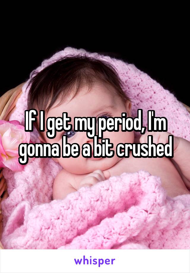 If I get my period, I'm gonna be a bit crushed