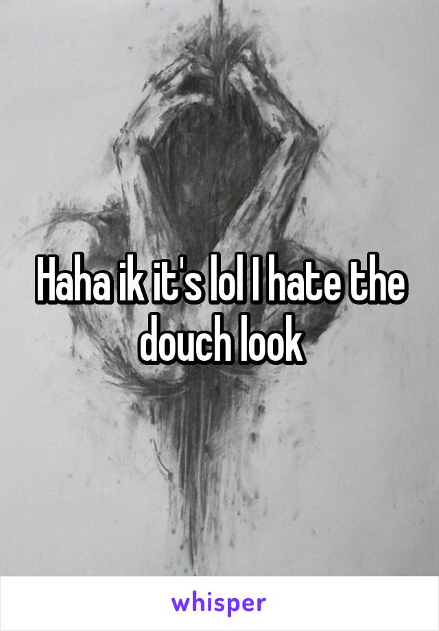 Haha ik it's lol I hate the douch look