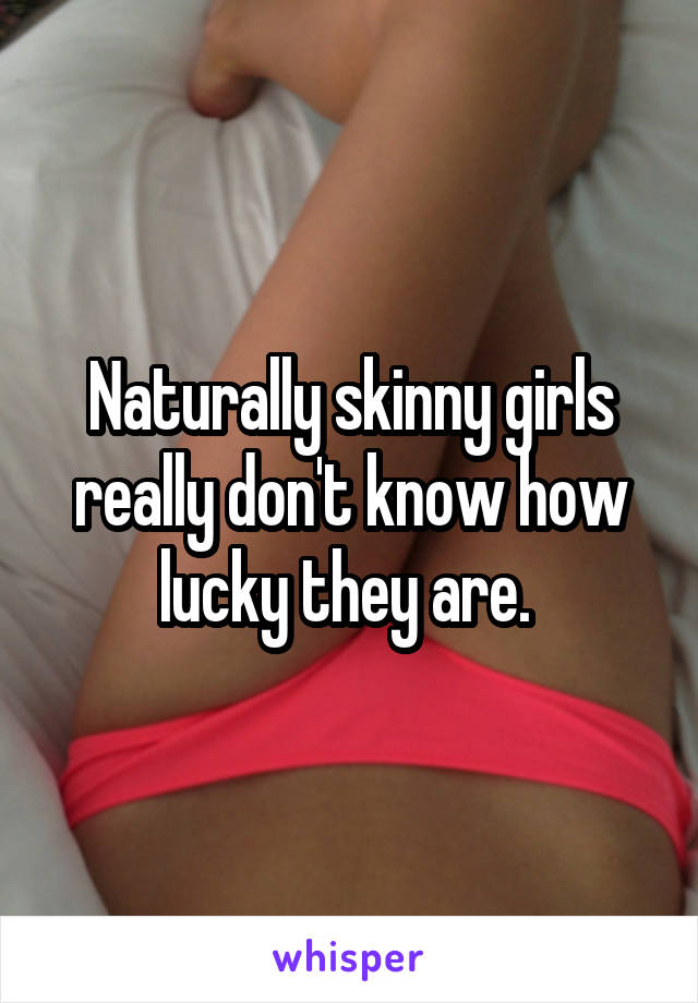 Naturally skinny girls really don't know how lucky they are. 