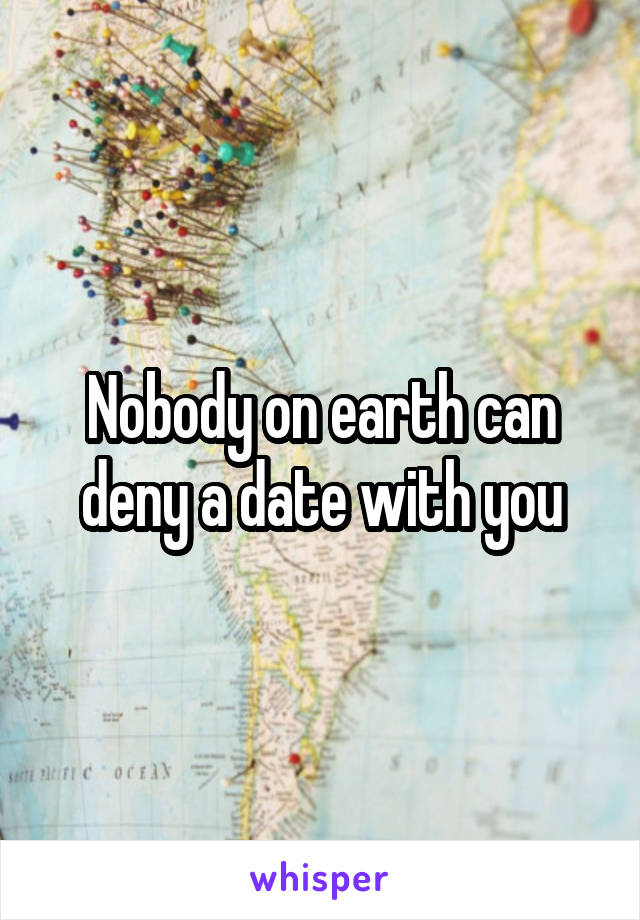 Nobody on earth can deny a date with you