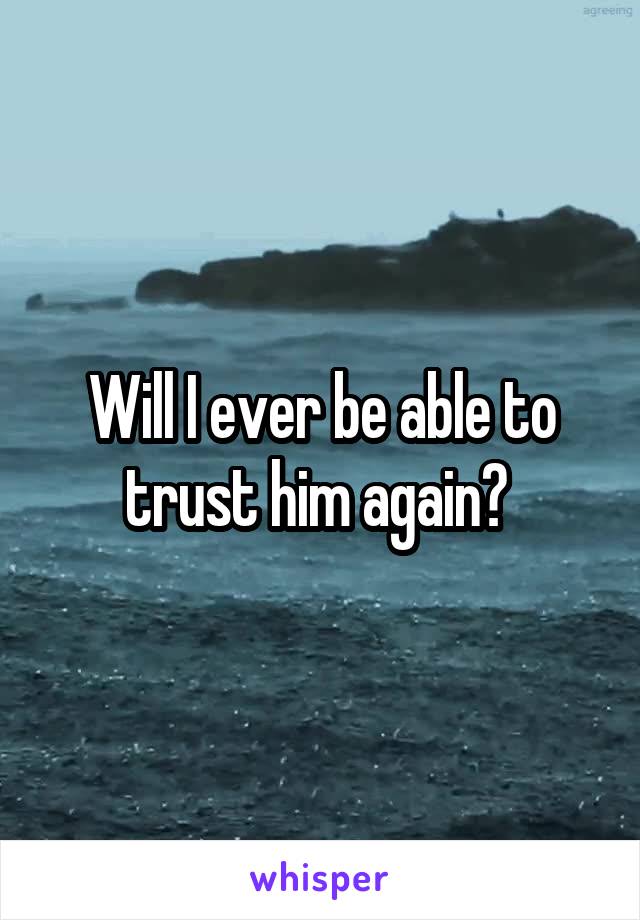 Will I ever be able to trust him again? 