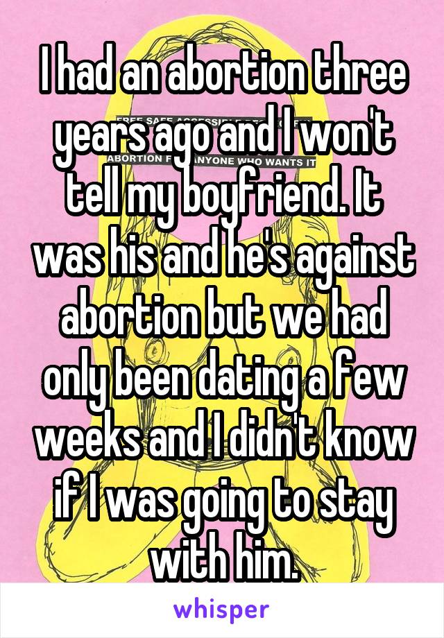 I had an abortion three years ago and I won't tell my boyfriend. It was his and he's against abortion but we had only been dating a few weeks and I didn't know if I was going to stay with him.