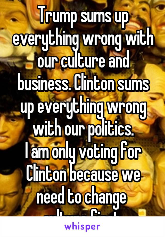Trump sums up everything wrong with our culture and business. Clinton sums up everything wrong with our politics.
I am only voting for Clinton because we need to change 
culture first.