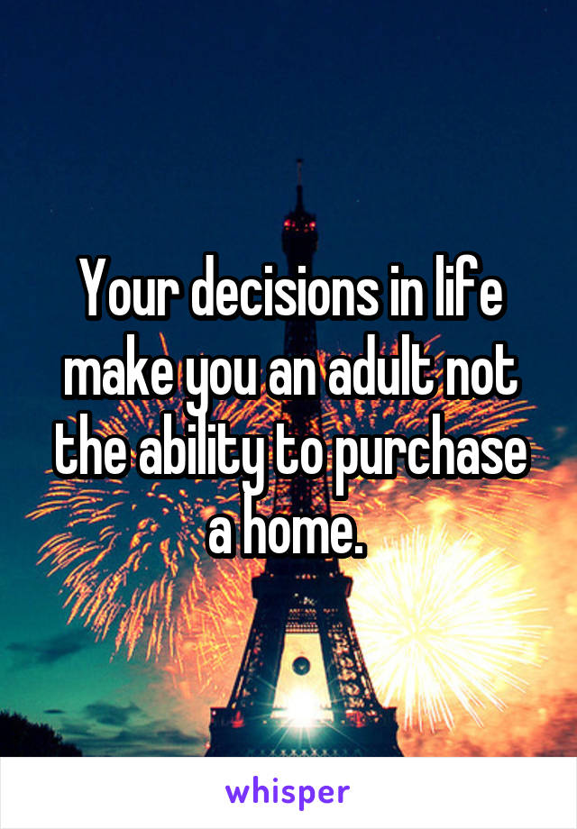 Your decisions in life make you an adult not the ability to purchase a home. 