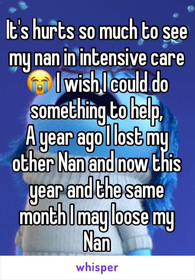 It's hurts so much to see my nan in intensive care 😭 I wish I could do something to help, 
A year ago I lost my other Nan and now this year and the same month I may loose my Nan