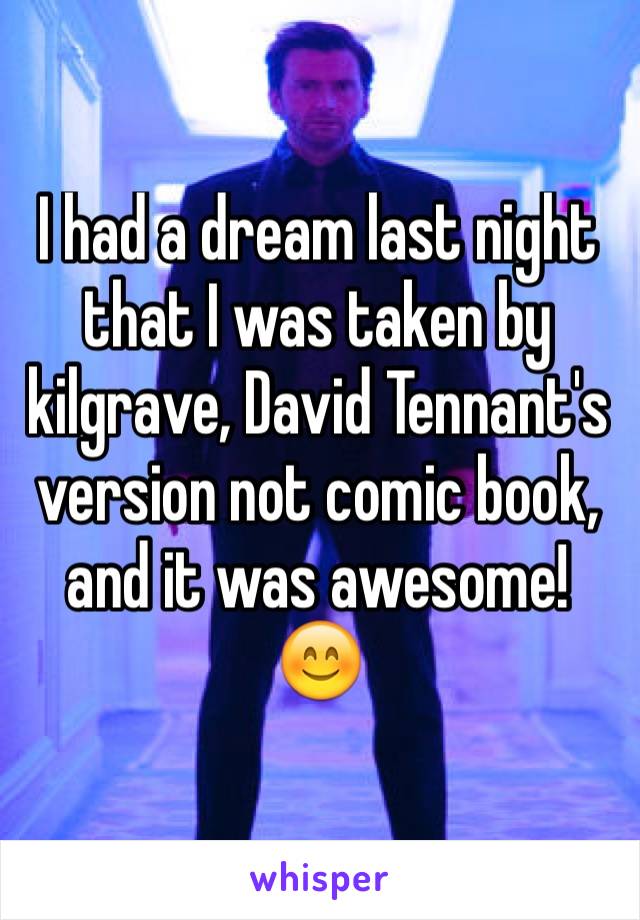 I had a dream last night  that I was taken by kilgrave, David Tennant's version not comic book, and it was awesome! 
😊