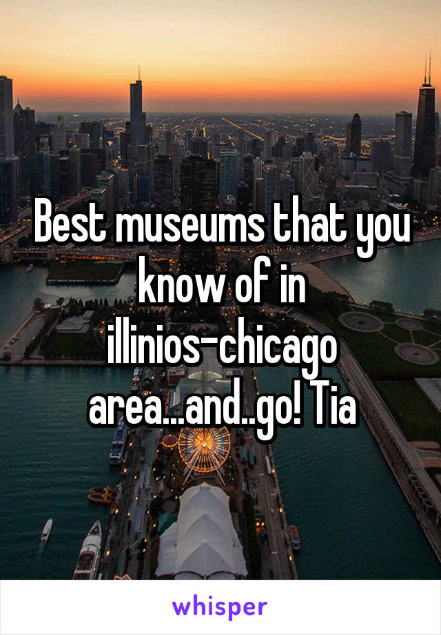 Best museums that you know of in illinios-chicago area...and..go! Tia