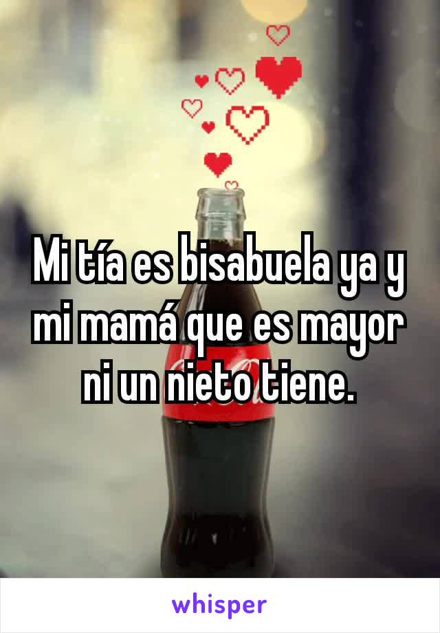 Mi tía es bisabuela ya y mi mamá que es mayor ni un nieto tiene.