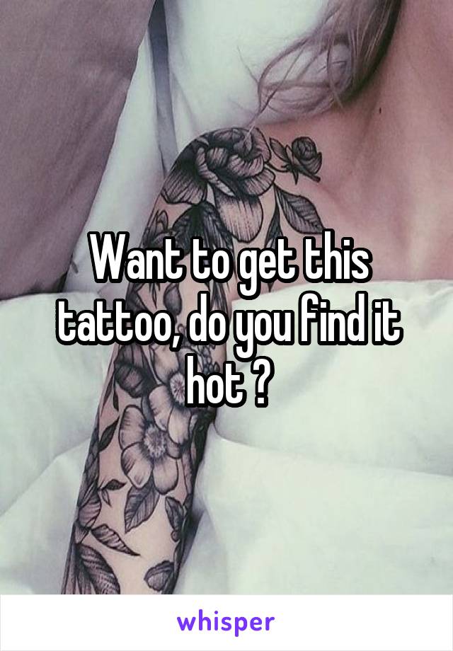 Want to get this tattoo, do you find it hot ?