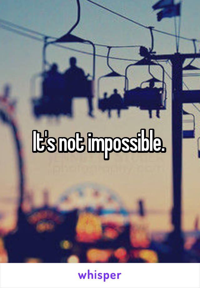 It's not impossible. 