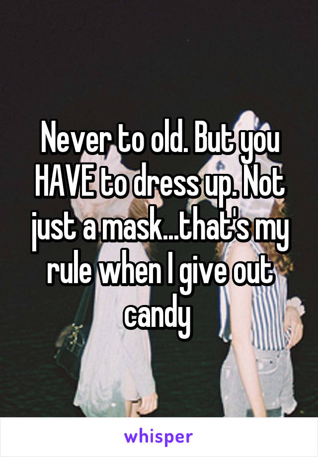 Never to old. But you HAVE to dress up. Not just a mask...that's my rule when I give out candy 