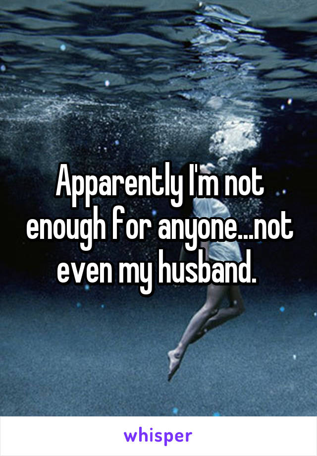 Apparently I'm not enough for anyone...not even my husband. 