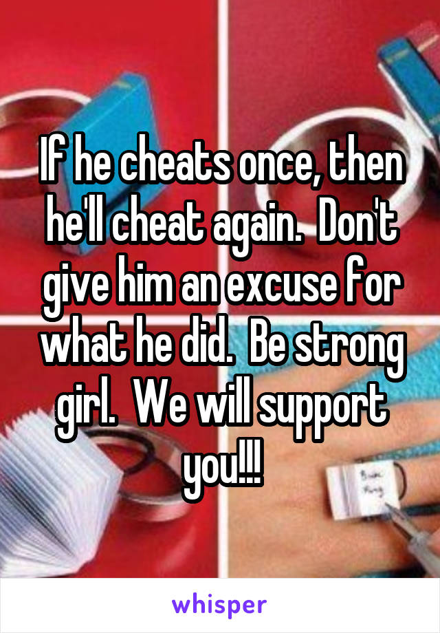 If he cheats once, then he'll cheat again.  Don't give him an excuse for what he did.  Be strong girl.  We will support you!!!