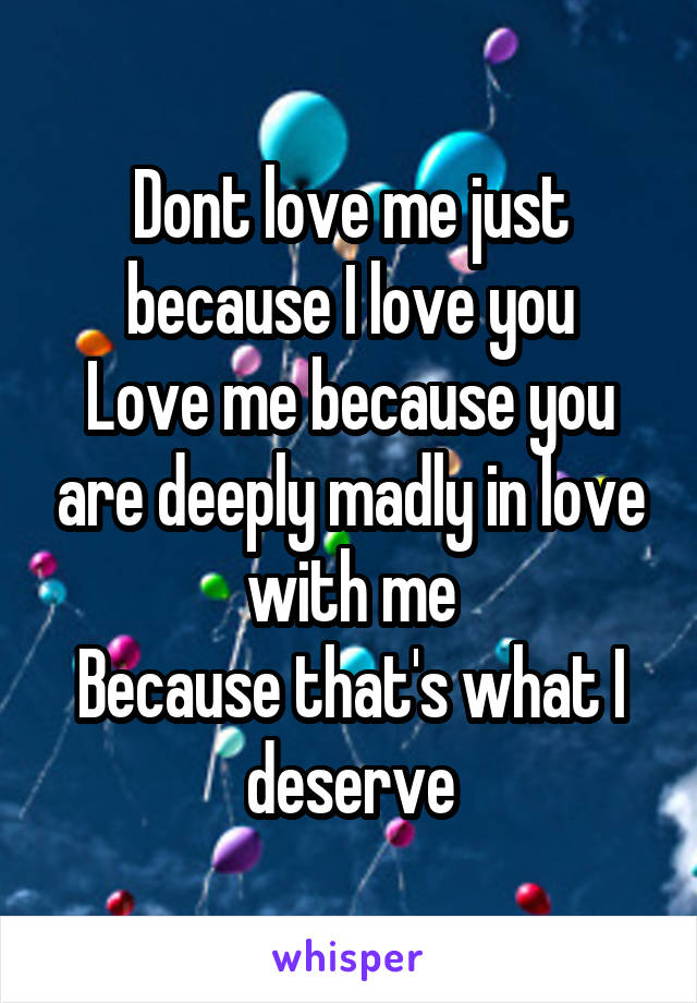 Dont love me just because I love you
Love me because you are deeply madly in love with me
Because that's what I deserve