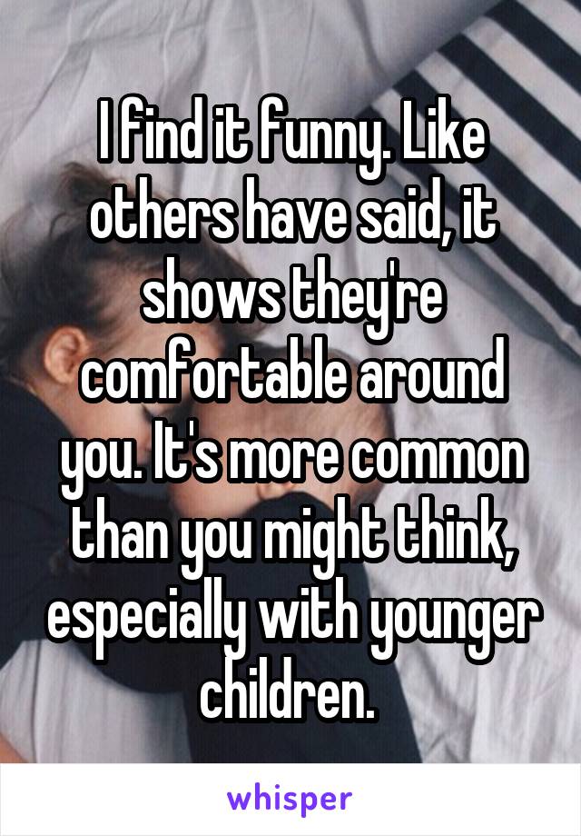 I find it funny. Like others have said, it shows they're comfortable around you. It's more common than you might think, especially with younger children. 