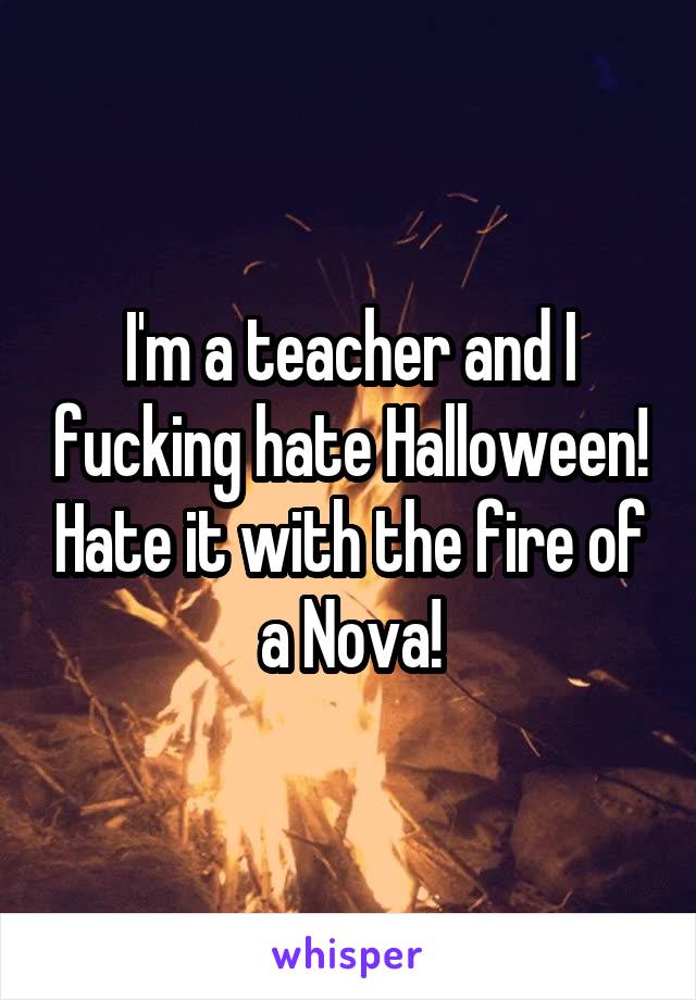 I'm a teacher and I fucking hate Halloween! Hate it with the fire of a Nova!