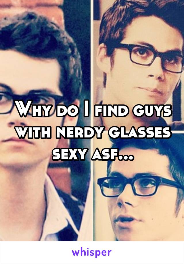 Why do I find guys with nerdy glasses sexy asf...