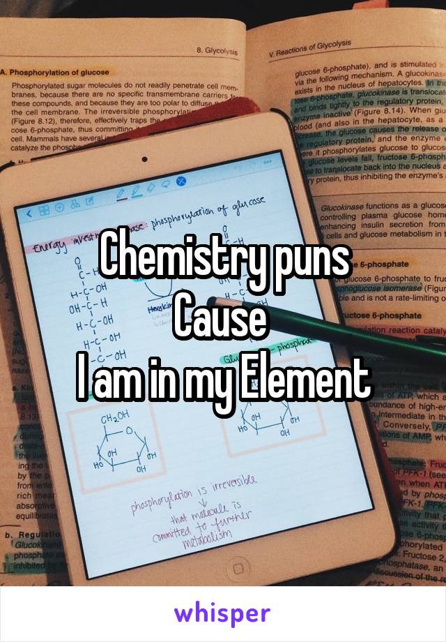 Chemistry puns
Cause 
I am in my Element