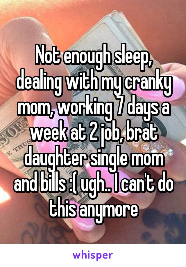 Not enough sleep, dealing with my cranky mom, working 7 days a week at 2 job, brat daughter single mom and bills :( ugh.. I can't do this anymore