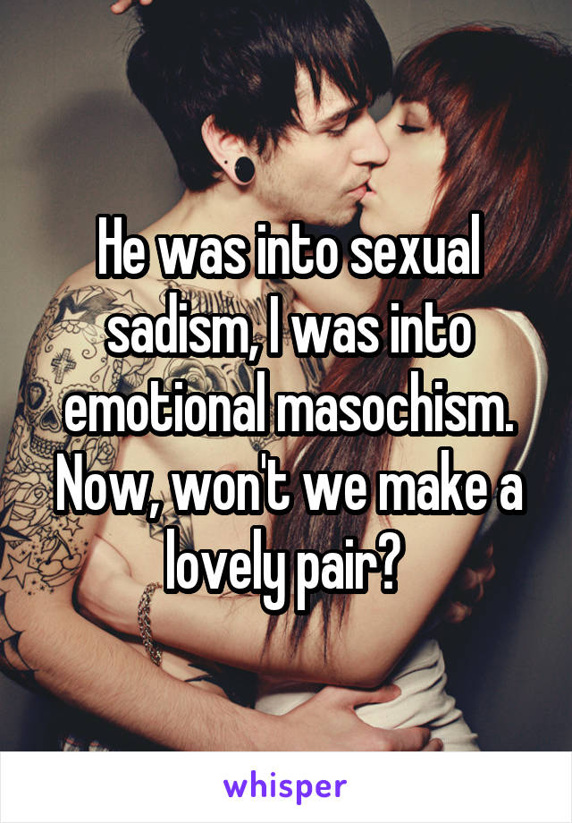 He was into sexual sadism, I was into emotional masochism. Now, won't we make a lovely pair? 