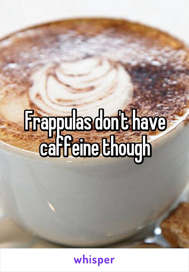 Frappulas don't have caffeine though