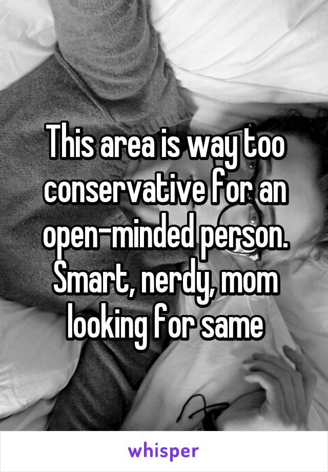 This area is way too conservative for an open-minded person. Smart, nerdy, mom looking for same